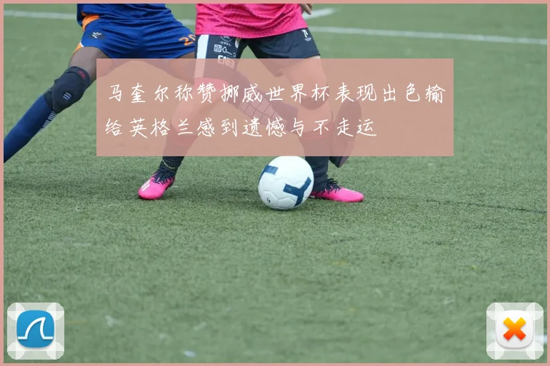 马奎尔称赞挪威世界杯表现出色输给英格兰感到遗憾与不走运