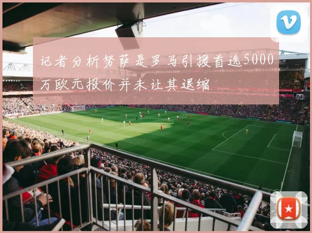 记者分析努萨是罗马引援首选5000万欧元报价并未让其退缩