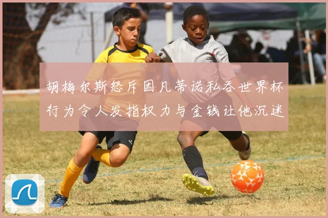 胡梅尔斯怒斥因凡蒂诺私吞世界杯行为令人发指权力与金钱让他沉迷不已