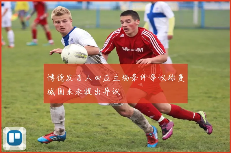 博德发言人回应主场条件争议称曼城国米未提出异议
