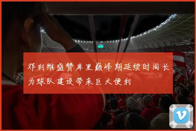 邓利维盛赞库里巅峰期延续时间长为球队建设带来巨大便利