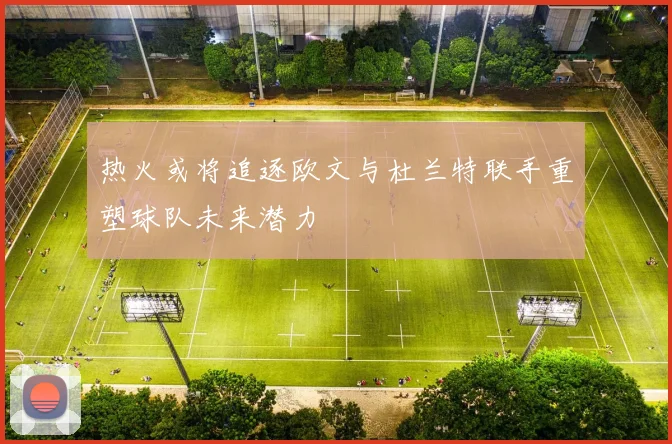 热火或将追逐欧文与杜兰特联手重塑球队未来潜力
