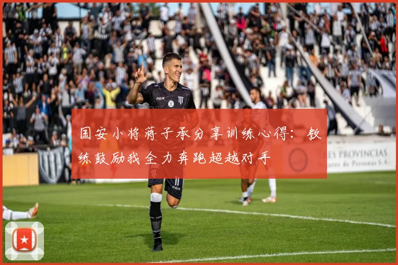 国安小将蒋子承分享训练心得：教练鼓励我全力奔跑超越对手