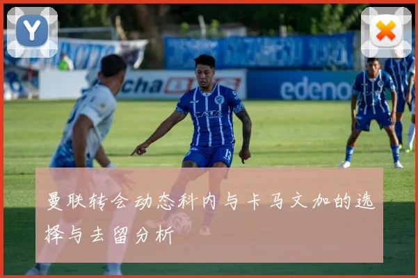 曼联转会动态科内与卡马文加的选择与去留分析