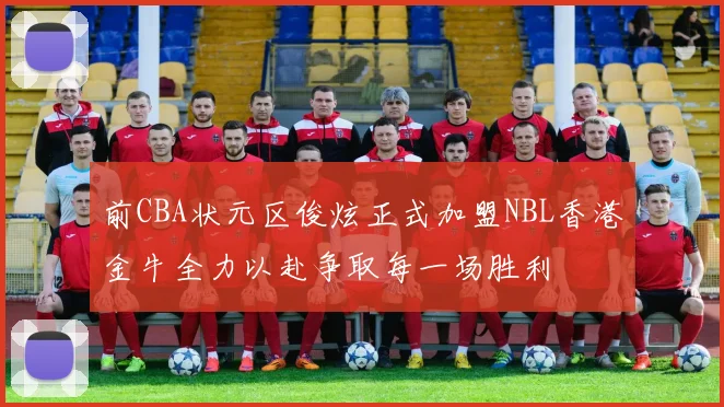 前CBA状元区俊炫正式加盟NBL香港金牛全力以赴争取每一场胜利