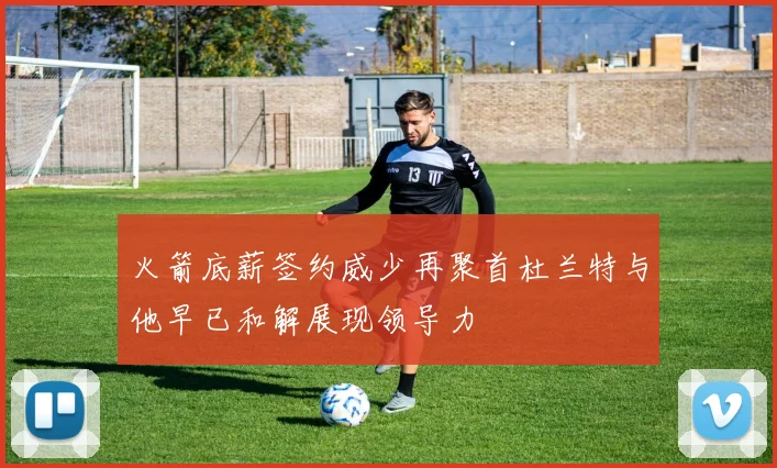 火箭底薪签约威少再聚首杜兰特与他早已和解展现领导力